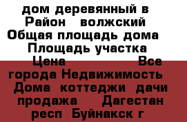 дом деревянный в › Район ­ волжский › Общая площадь дома ­ 28 › Площадь участка ­ 891 › Цена ­ 2 000 000 - Все города Недвижимость » Дома, коттеджи, дачи продажа   . Дагестан респ.,Буйнакск г.